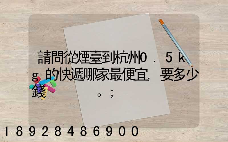 請問從煙臺到杭州0.5kg的快遞哪家最便宜,要多少錢。